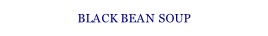 BLACK BEAN SOUP.